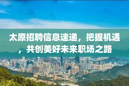 太原招聘信息速递，把握机遇，共创美好未来职场之路