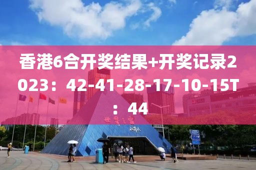 香港6合开奖结果+开奖记录2023：42-41-28-17-10-15T：44