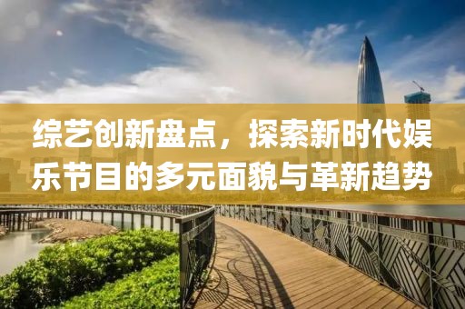 综艺创新盘点，探索新时代娱乐节目的多元面貌与革新趋势