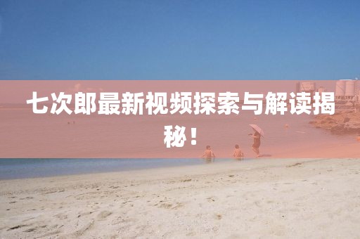 七次郎最新视频探索与解读揭秘！