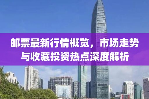 邮票最新行情概览，市场走势与收藏投资热点深度解析