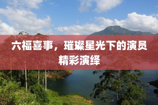 六福喜事，璀璨星光下的演员精彩演绎