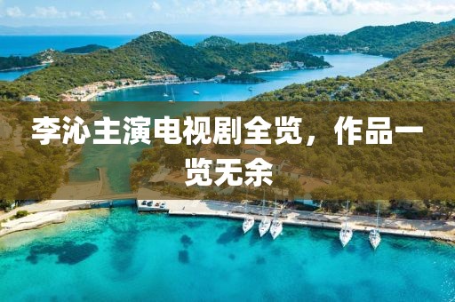李沁主演电视剧全览，作品一览无余