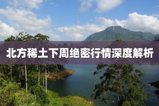 北方稀土下周绝密行情深度解析