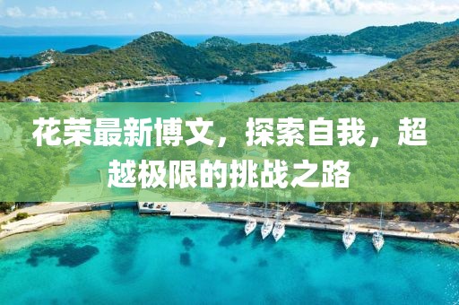 花荣最新博文，探索自我，超越极限的挑战之路