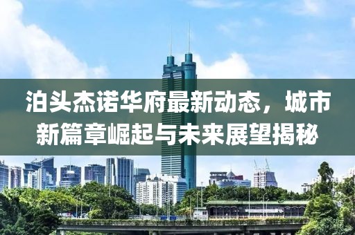 泊头杰诺华府最新动态，城市新篇章崛起与未来展望揭秘
