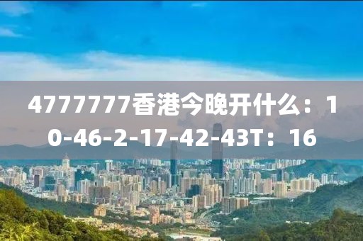 4777777香港今晚开什么：10-46-2-17-42-43T：16