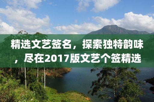 精选文艺签名，探索独特韵味，尽在2017版文艺个签精选