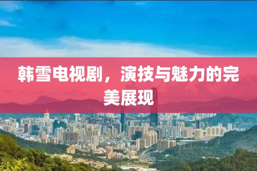 韩雪电视剧，演技与魅力的完美展现