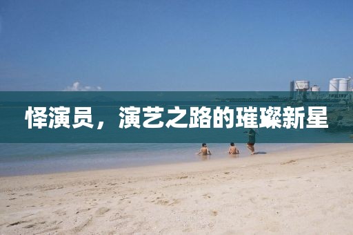 怿演员，演艺之路的璀璨新星