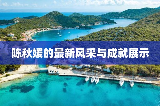 陈秋媛的最新风采与成就展示