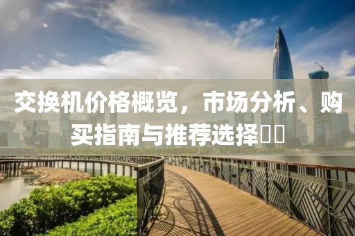 交换机价格概览，市场分析、购买指南与推荐选择​​