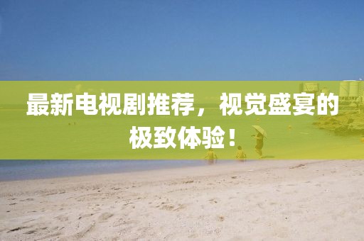 最新电视剧推荐，视觉盛宴的极致体验！