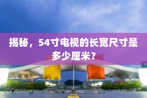 揭秘，54寸电视的长宽尺寸是多少厘米？