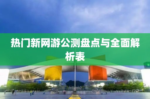 热门新网游公测盘点与全面解析表