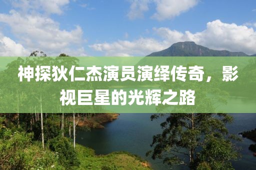 神探狄仁杰演员演绎传奇，影视巨星的光辉之路