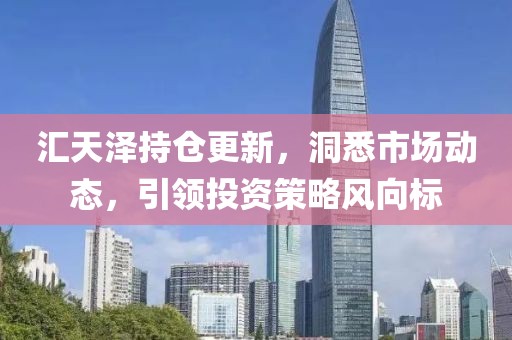 汇天泽持仓更新，洞悉市场动态，引领投资策略风向标