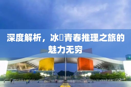 深度解析，冰菓青春推理之旅的魅力无穷