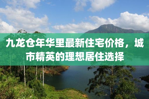 九龙仓年华里最新住宅价格，城市精英的理想居住选择