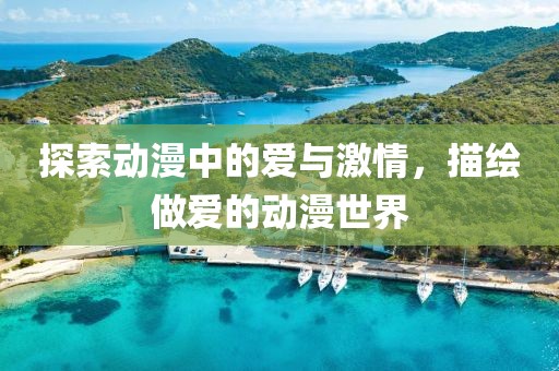 探索动漫中的爱与激情，描绘做爱的动漫世界