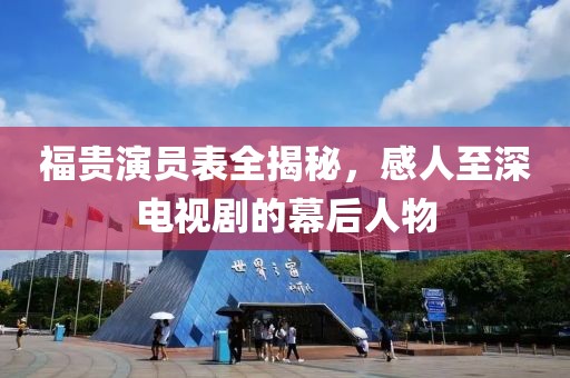 福贵演员表全揭秘，感人至深电视剧的幕后人物