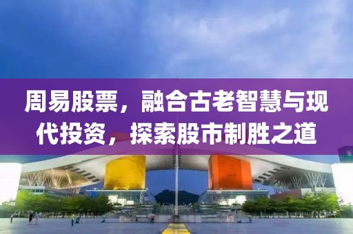 周易股票，融合古老智慧与现代投资，探索股市制胜之道