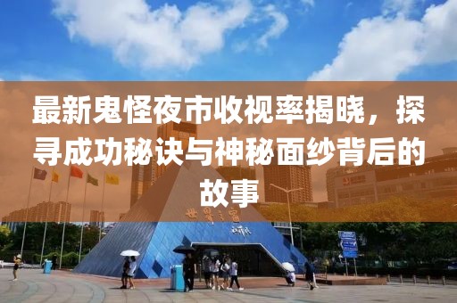最新鬼怪夜市收视率揭晓，探寻成功秘诀与神秘面纱背后的故事