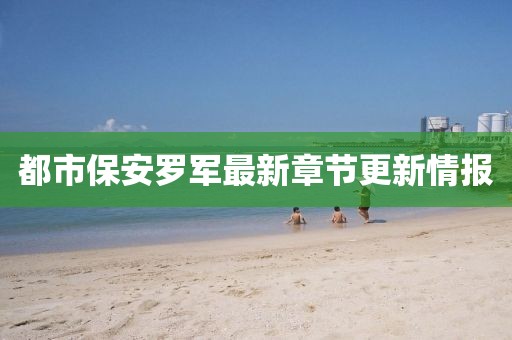 都市保安罗军最新章节更新情报