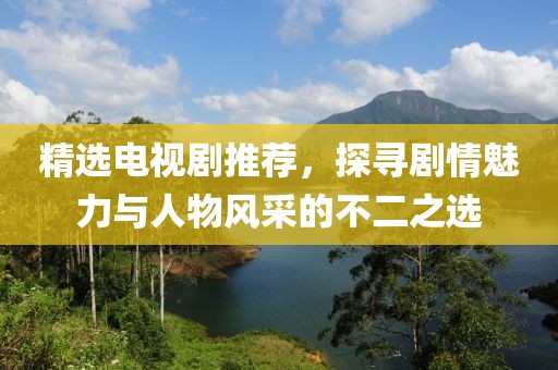 精选电视剧推荐，探寻剧情魅力与人物风采的不二之选
