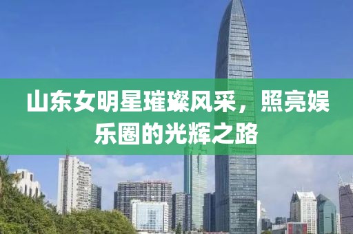 山东女明星璀璨风采，照亮娱乐圈的光辉之路