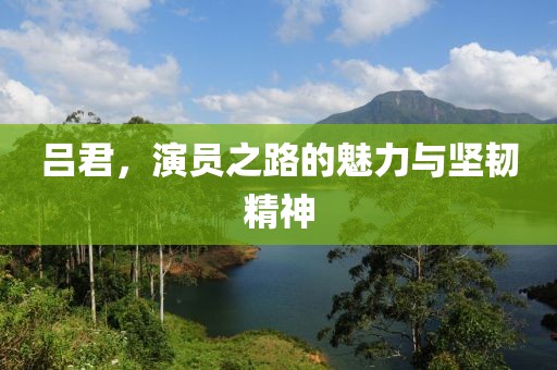 吕君，演员之路的魅力与坚韧精神