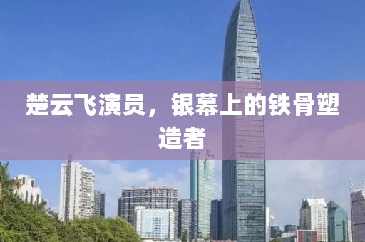 楚云飞演员，银幕上的铁骨塑造者