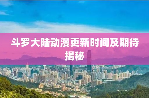 斗罗大陆动漫更新时间及期待揭秘
