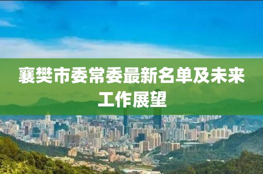 襄樊市委常委最新名单及未来工作展望