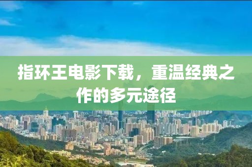 指环王电影下载，重温经典之作的多元途径