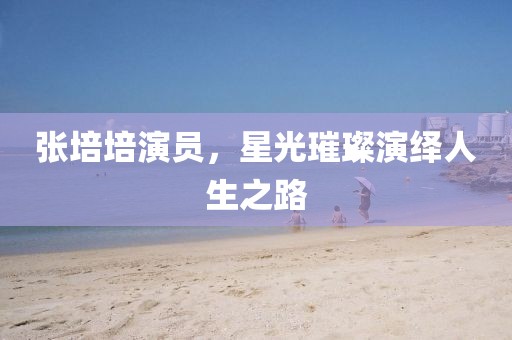 张培培演员，星光璀璨演绎人生之路