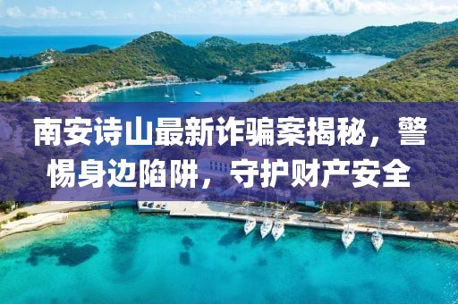 南安诗山最新诈骗案揭秘，警惕身边陷阱，守护财产安全