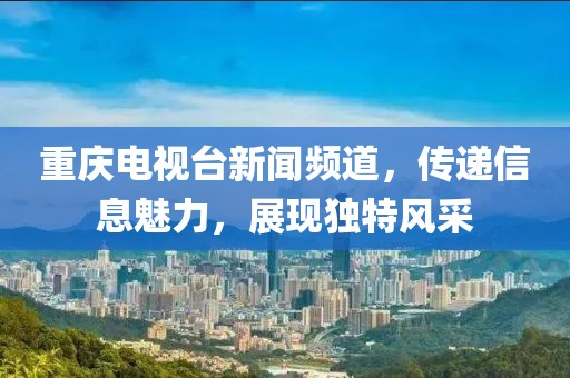 重庆电视台新闻频道，传递信息魅力，展现独特风采