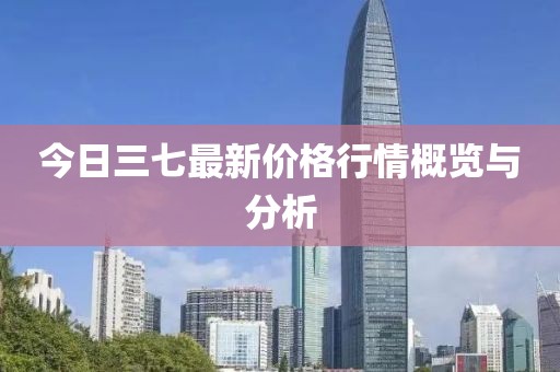 今日三七最新价格行情概览与分析