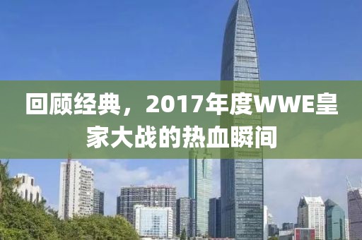 回顾经典，2017年度WWE皇家大战的热血瞬间