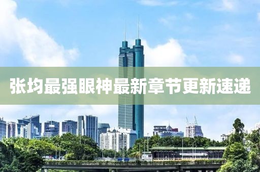 张均最强眼神最新章节更新速递