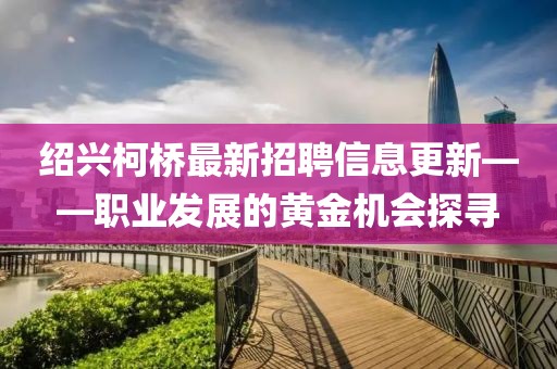 绍兴柯桥最新招聘信息更新——职业发展的黄金机会探寻