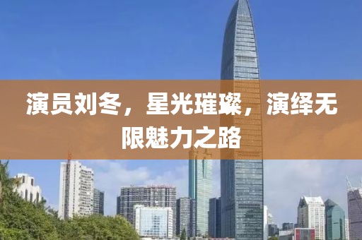 演员刘冬，星光璀璨，演绎无限魅力之路