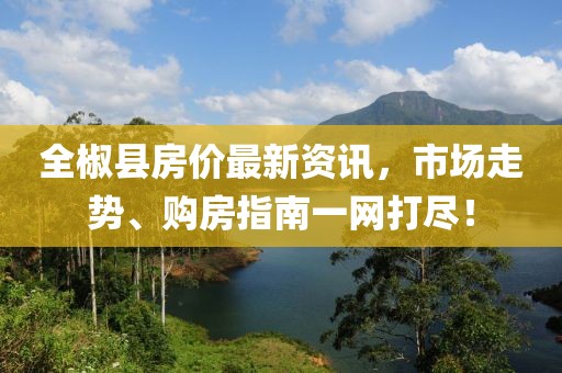 全椒县房价最新资讯，市场走势、购房指南一网打尽！