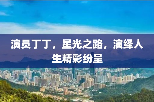 演员丁丁，星光之路，演绎人生精彩纷呈