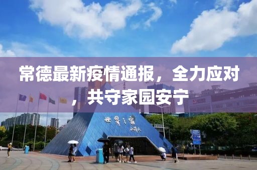 常德最新疫情通报，全力应对，共守家园安宁