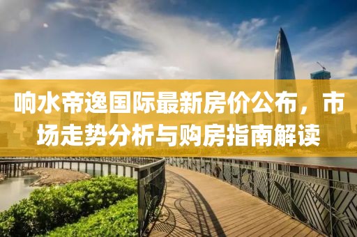 响水帝逸国际最新房价公布，市场走势分析与购房指南解读
