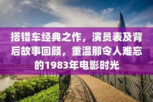 搭错车经典之作，演员表及背后故事回顾，重温那令人难忘的1983年电影时光