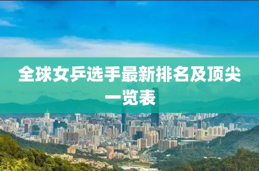 全球女乒选手最新排名及顶尖一览表