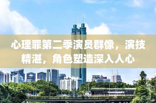 心理罪第二季演员群像，演技精湛，角色塑造深入人心